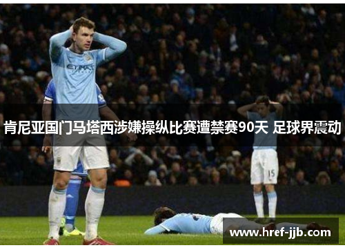 肯尼亚国门马塔西涉嫌操纵比赛遭禁赛90天 足球界震动