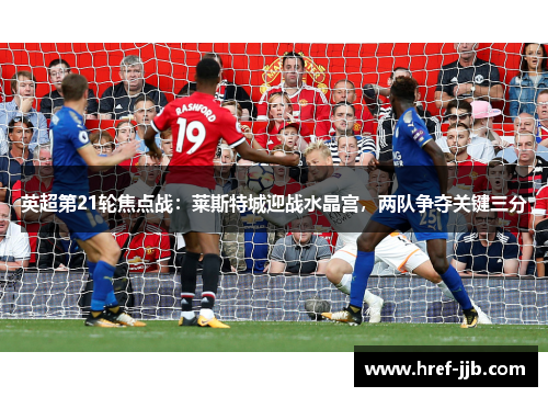 英超第21轮焦点战：莱斯特城迎战水晶宫，两队争夺关键三分