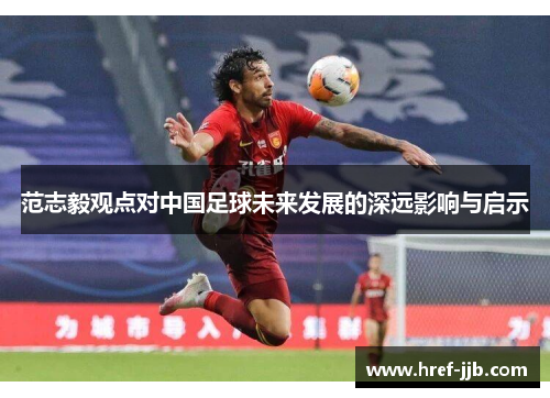范志毅观点对中国足球未来发展的深远影响与启示 范志毅观点对中国足球未来发展的深远影响与启示