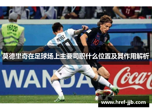 莫德里奇在足球场上主要司职什么位置及其作用解析