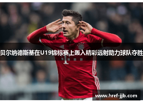 贝尔纳德斯基在U19锦标赛上轰入精彩远射助力球队夺胜