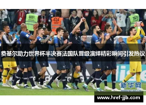 费基尔助力世界杯半决赛法国队晋级演绎精彩瞬间引发热议