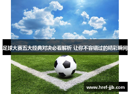 足球大赛五大经典对决必看解析 让你不容错过的精彩瞬间 足球大赛五大经典对决必看解析 让你不容错过的精彩瞬间