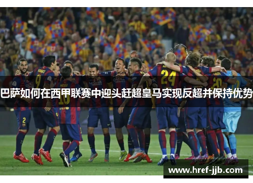 巴萨如何在西甲联赛中迎头赶超皇马实现反超并保持优势 巴萨如何在西甲联赛中迎头赶超皇马实现反超并保持优势