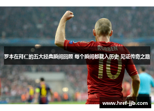 罗本在拜仁的五大经典瞬间回顾 每个瞬间都载入历史 见证传奇之路