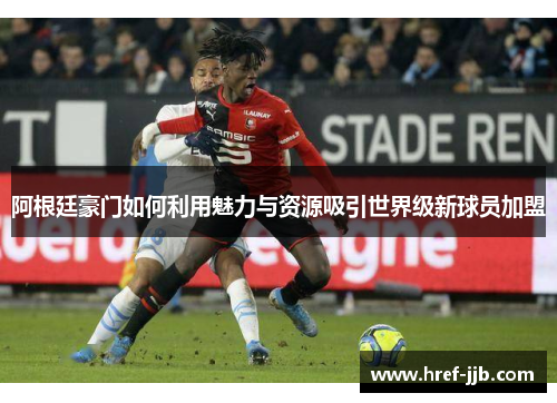 阿根廷豪门如何利用魅力与资源吸引世界级新球员加盟