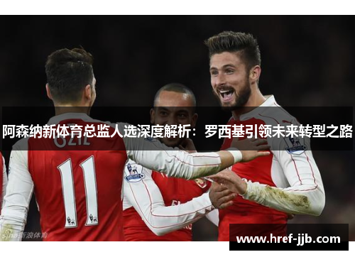 阿森纳新体育总监人选深度解析：罗西基引领未来转型之路