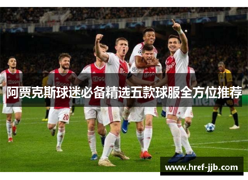 阿贾克斯球迷必备精选五款球服全方位推荐