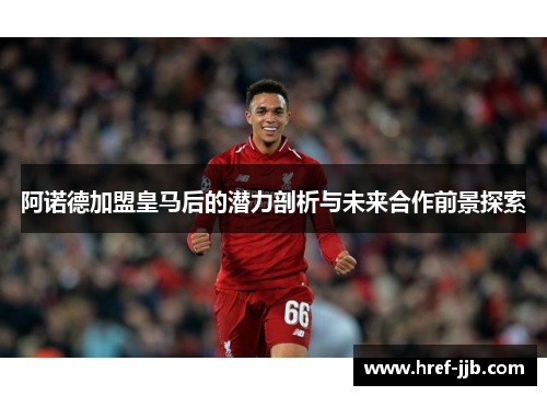 阿诺德加盟皇马后的潜力剖析与未来合作前景探索