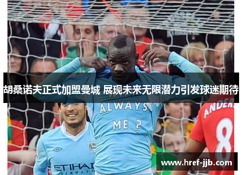 胡桑诺夫正式加盟曼城 展现未来无限潜力引发球迷期待