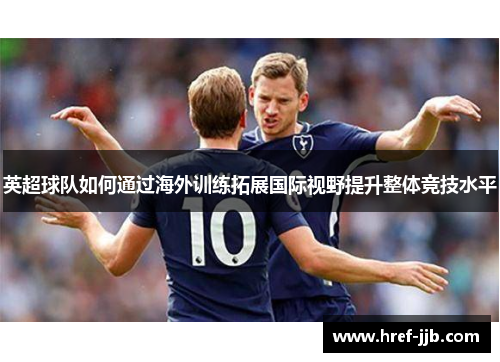 英超球队如何通过海外训练拓展国际视野提升整体竞技水平