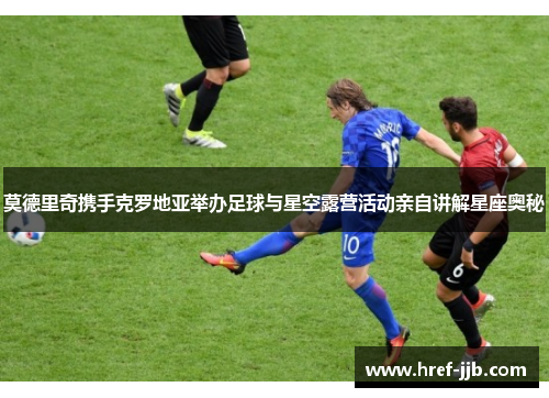 莫德里奇携手克罗地亚举办足球与星空露营活动亲自讲解星座奥秘