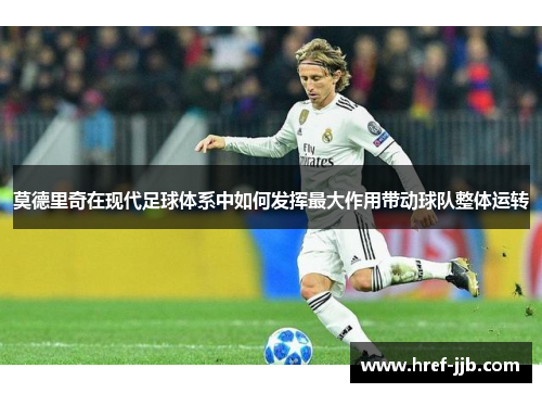 莫德里奇在现代足球体系中如何发挥最大作用带动球队整体运转
