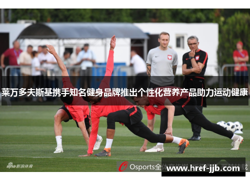 莱万多夫斯基携手知名健身品牌推出个性化营养产品助力运动健康