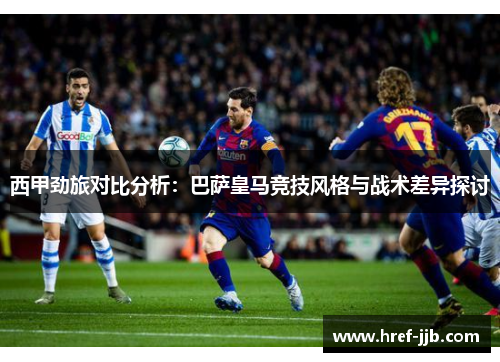 西甲劲旅对比分析：巴萨皇马竞技风格与战术差异探讨