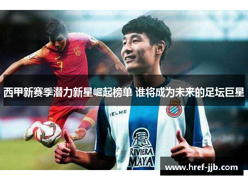 西甲新赛季潜力新星崛起榜单 谁将成为未来的足坛巨星