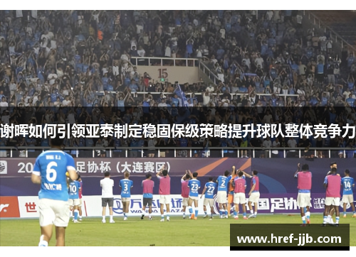 谢晖如何引领亚泰制定稳固保级策略提升球队整体竞争力