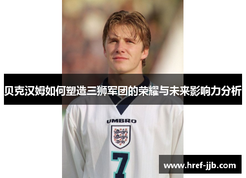 贝克汉姆如何塑造三狮军团的荣耀与未来影响力分析