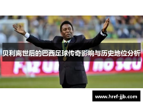 贝利离世后的巴西足球传奇影响与历史地位分析