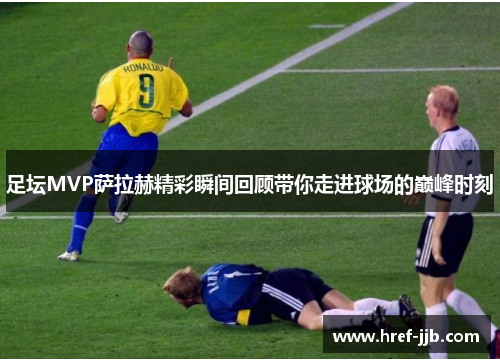 足坛MVP萨拉赫精彩瞬间回顾带你走进球场的巅峰时刻 足坛MVP萨拉赫精彩瞬间回顾带你走进球场的巅峰时刻