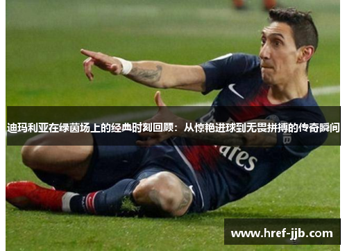 迪玛利亚在绿茵场上的经典时刻回顾：从惊艳进球到无畏拼搏的传奇瞬间