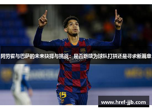 阿劳霍与巴萨的未来抉择与挑战:是否继续为球队打拼还是寻求新篇章 阿劳霍与巴萨的未来抉择与挑战:是否继续为球队打拼还是寻求新篇章