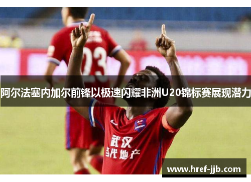 阿尔法塞内加尔前锋以极速闪耀非洲U20锦标赛展现潜力 阿尔法塞内加尔前锋以极速闪耀非洲U20锦标赛展现潜力