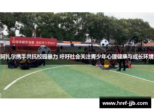 阿扎尔携手共抗校园暴力 呼吁社会关注青少年心理健康与成长环境