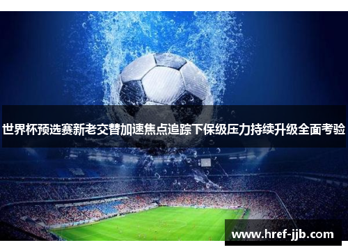 世界杯预选赛新老交替加速焦点追踪下保级压力持续升级全面考验