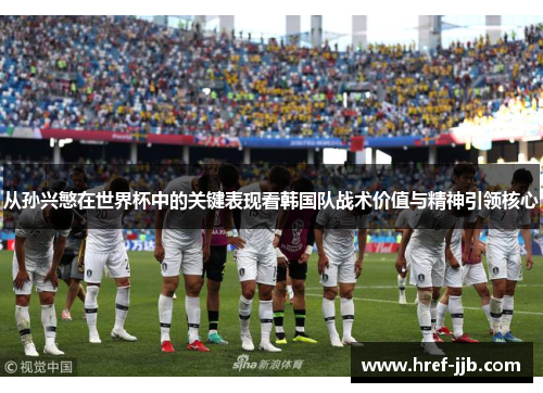 从孙兴慜在世界杯中的关键表现看韩国队战术价值与精神引领核心 从孙兴慜在世界杯中的关键表现看韩国队战术价值与精神引领核心