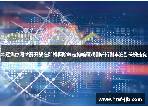 欧冠焦点淘汰赛开战在即终极阶段走势暗藏戏剧转折剧本追踪关键走向