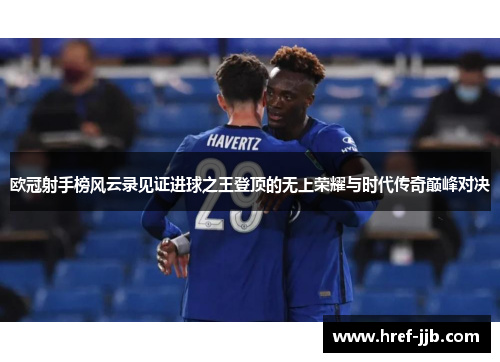 欧冠射手榜风云录见证进球之王登顶的无上荣耀与时代传奇巅峰对决