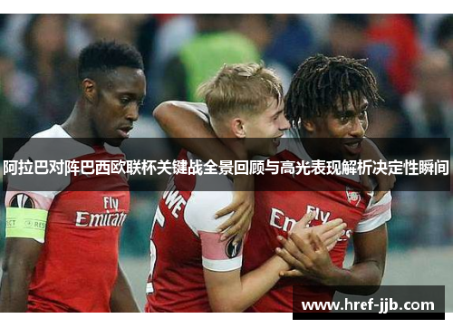 阿拉巴对阵巴西欧联杯关键战全景回顾与高光表现解析决定性瞬间
