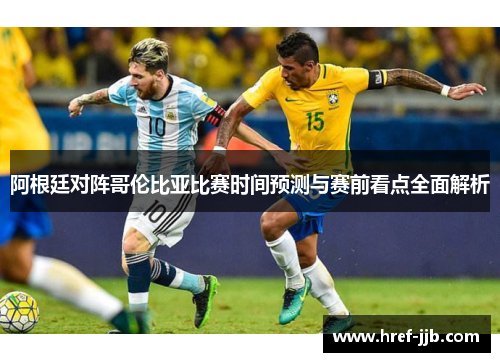 阿根廷对阵哥伦比亚比赛时间预测与赛前看点全面解析 阿根廷对阵哥伦比亚比赛时间预测与赛前看点全面解析