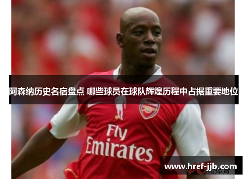 阿森纳历史名宿盘点 哪些球员在球队辉煌历程中占据重要地位