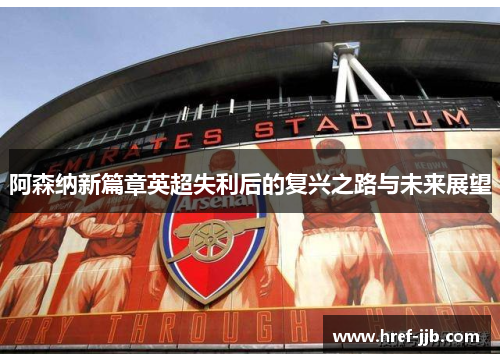 阿森纳新篇章英超失利后的复兴之路与未来展望 阿森纳新篇章英超失利后的复兴之路与未来展望