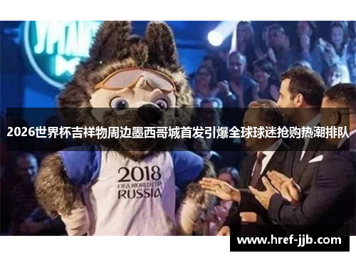 2026世界杯吉祥物周边墨西哥城首发引爆全球球迷抢购热潮排队