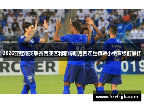 2026亚冠精英联赛西亚区利雅得新月四连胜领跑小组晋级前景佳