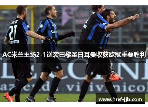 AC米兰主场2-1逆袭巴黎圣日耳曼收获欧冠重要胜利