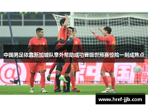 中国男足依靠新加坡队意外帮助成功晋级世预赛惊险一刻成焦点