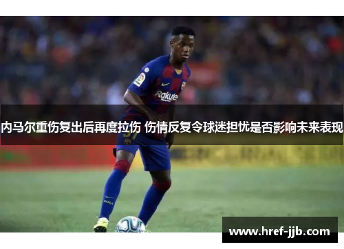 内马尔重伤复出后再度拉伤 伤情反复令球迷担忧是否影响未来表现 内马尔重伤复出后再度拉伤 伤情反复令球迷担忧是否影响未来表现