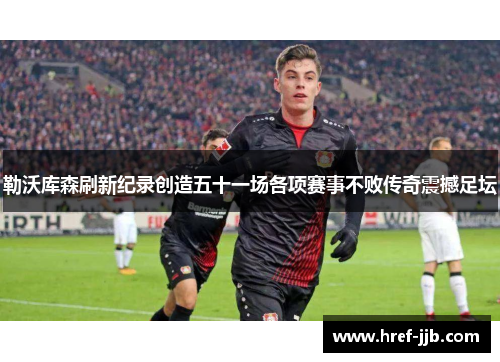 勒沃库森刷新纪录创造五十一场各项赛事不败传奇震撼足坛 勒沃库森刷新纪录创造五十一场各项赛事不败传奇震撼足坛