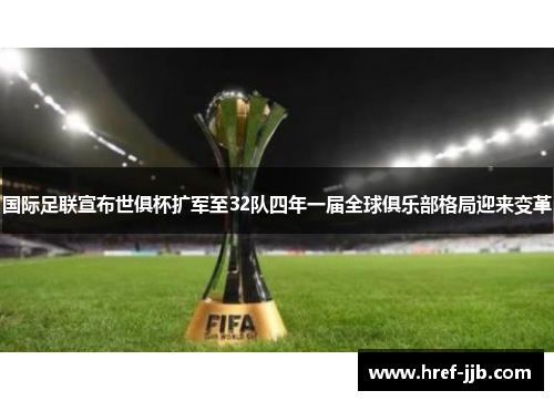 国际足联宣布世俱杯扩军至32队四年一届全球俱乐部格局迎来变革