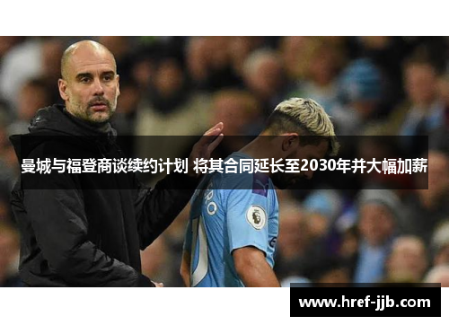 曼城与福登商谈续约计划 将其合同延长至2030年并大幅加薪