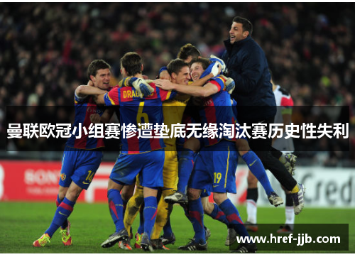曼联欧冠小组赛惨遭垫底无缘淘汰赛历史性失利