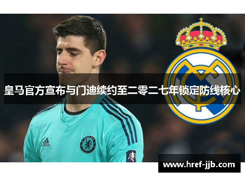 皇马官方宣布与门迪续约至二零二七年锁定防线核心