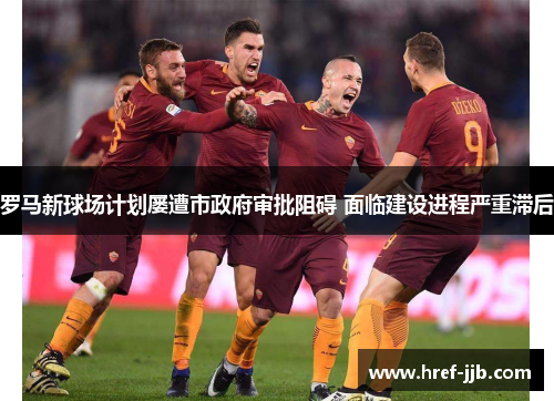 罗马新球场计划屡遭市政府审批阻碍 面临建设进程严重滞后