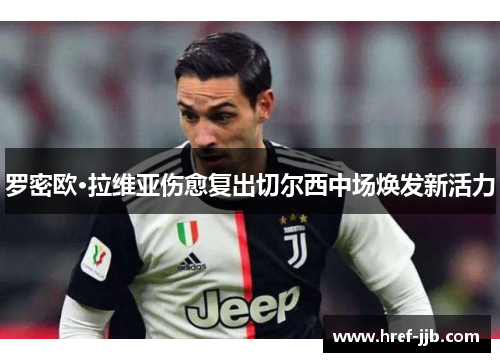 罗密欧·拉维亚伤愈复出切尔西中场焕发新活力 罗密欧·拉维亚伤愈复出切尔西中场焕发新活力