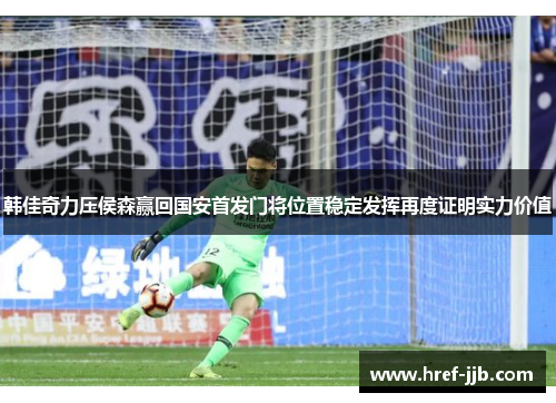 韩佳奇力压侯森赢回国安首发门将位置稳定发挥再度证明实力价值