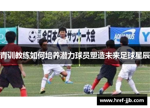 青训教练如何培养潜力球员塑造未来足球星辰